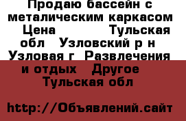 Продаю бассейн с металическим каркасом. › Цена ­ 3 000 - Тульская обл., Узловский р-н, Узловая г. Развлечения и отдых » Другое   . Тульская обл.